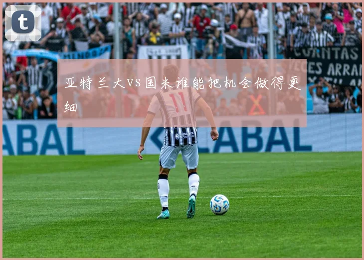 亚特兰大vs国米谁能把机会做得更细