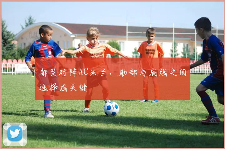 都灵对阵AC米兰，肋部与底线之间选择成关键