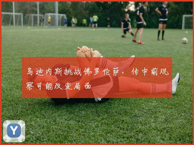 乌迪内斯挑战佛罗伦萨，传中前观察可能改变局面