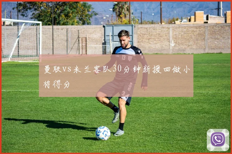 曼联vs米兰客队30分钟新援回做小将得分