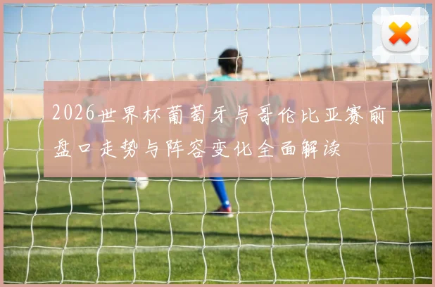 2026世界杯葡萄牙与哥伦比亚赛前盘口走势与阵容变化全面解读
