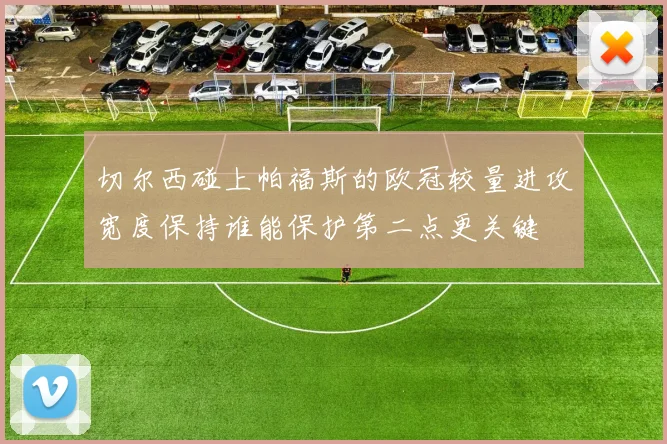 切尔西碰上帕福斯的欧冠较量进攻宽度保持谁能保护第二点更关键