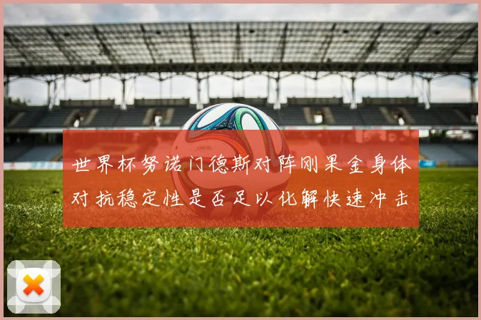 世界杯努诺门德斯对阵刚果金身体对抗稳定性是否足以化解快速冲击