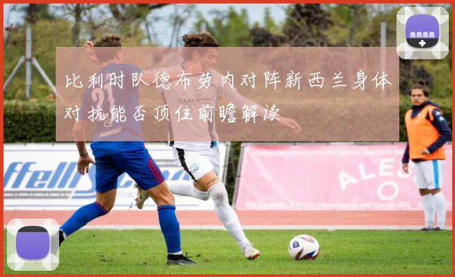 比利时队德布劳内对阵新西兰身体对抗能否顶住前瞻解读