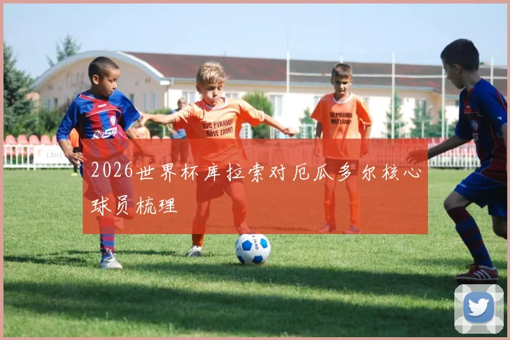 2026世界杯库拉索对厄瓜多尔核心球员梳理