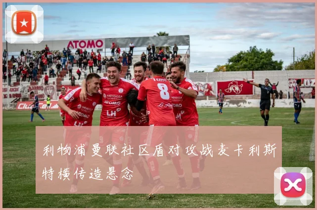 利物浦曼联社区盾对攻战麦卡利斯特横传造悬念