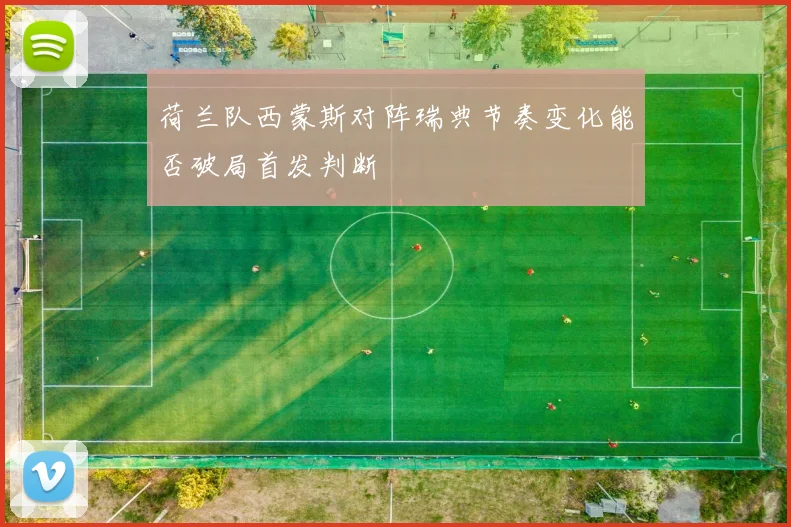 荷兰队西蒙斯对阵瑞典节奏变化能否破局首发判断