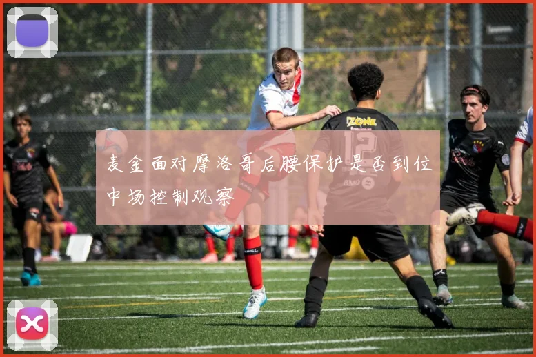 麦金面对摩洛哥后腰保护是否到位中场控制观察