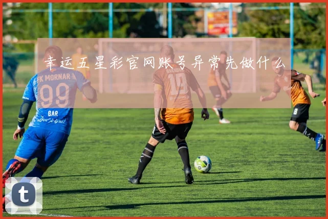 幸运五星彩官网账号异常先做什么