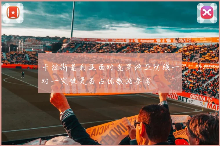卡拉斯基利亚面对克罗地亚防线一对一突破是否占优数据参考