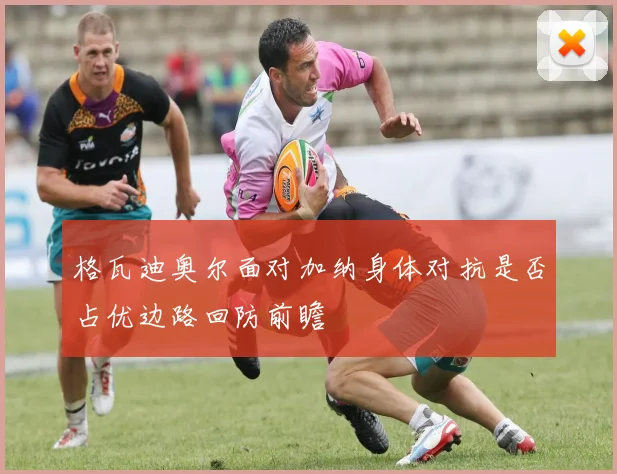 格瓦迪奥尔面对加纳身体对抗是否占优边路回防前瞻