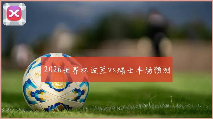 2026世界杯波黑vs瑞士半场预测