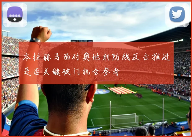 本拉赫马面对奥地利防线反击推进是否关键破门机会参考