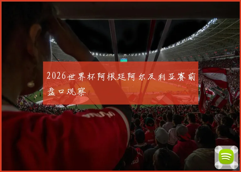 2026世界杯阿根廷阿尔及利亚赛前盘口观察