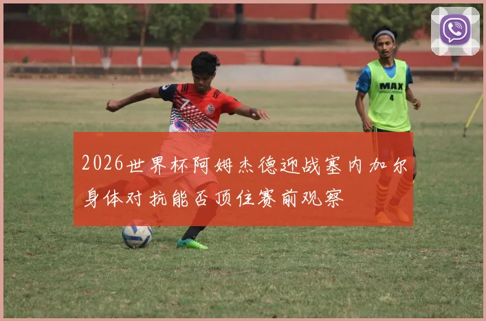 2026世界杯阿姆杰德迎战塞内加尔身体对抗能否顶住赛前观察