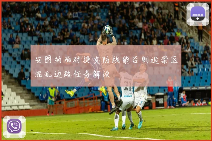 安图纳面对捷克防线能否制造禁区混乱边路任务解读