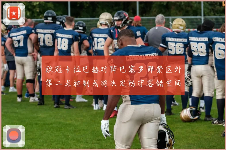 欧冠卡拉巴赫对阵巴塞罗那禁区外第二点控制或将决定防守容错空间