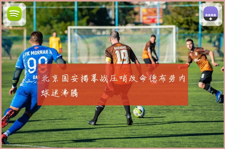 北京国安揭幕战压哨改命德布劳内球迷沸腾