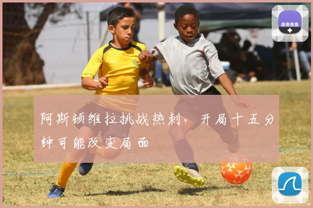 阿斯顿维拉挑战热刺,开局十五分钟可能改变局面