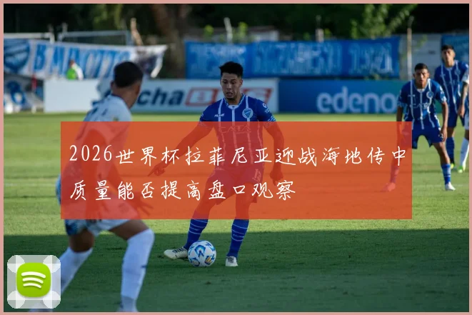 2026世界杯拉菲尼亚迎战海地传中质量能否提高盘口观察