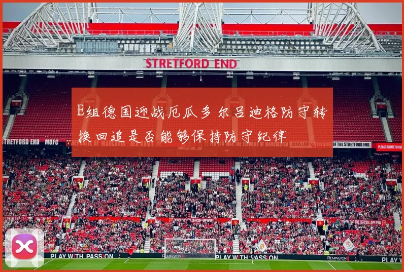 E组德国迎战厄瓜多尔吕迪格防守转换回追是否能够保持防守纪律