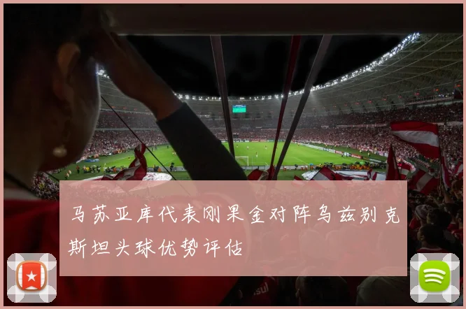 马苏亚库代表刚果金对阵乌兹别克斯坦头球优势评估