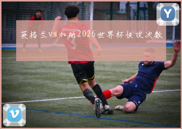 英格兰vs加纳2026世界杯快攻次数