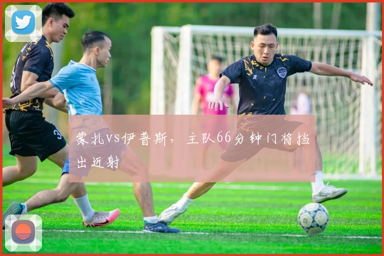 蒙扎vs伊普斯,主队66分钟门将挡出近射