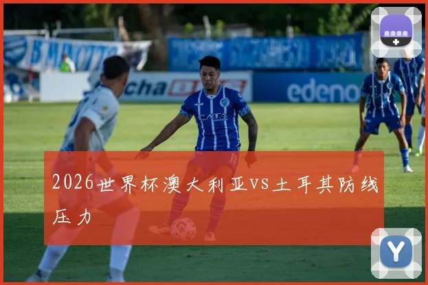 2026世界杯澳大利亚vs土耳其防线压力