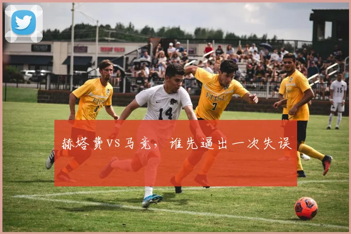 赫塔费vs马竞，谁先逼出一次失误