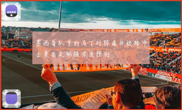 墨西哥队亨利马丁对阵南非边路冲击是否足够强深度预测