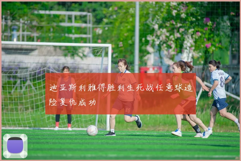 迪亚斯利雅得胜利生死战任意球造险复仇成功