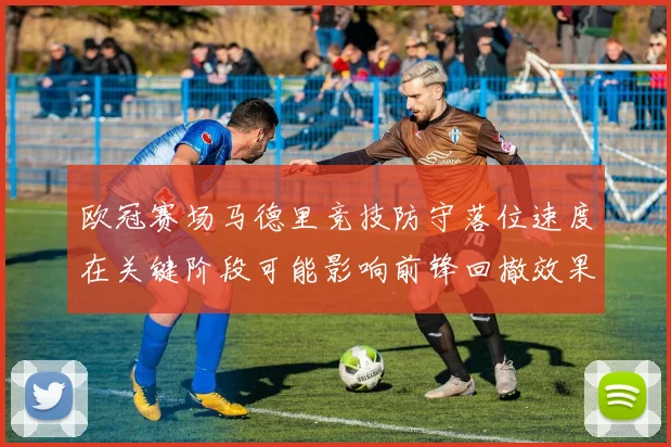 欧冠赛场马德里竞技防守落位速度在关键阶段可能影响前锋回撤效果