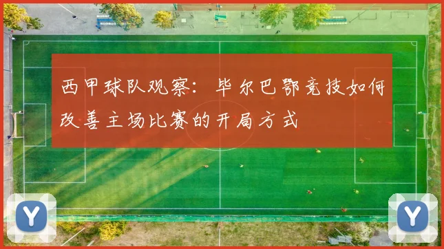 西甲球队观察：毕尔巴鄂竞技如何改善主场比赛的开局方式