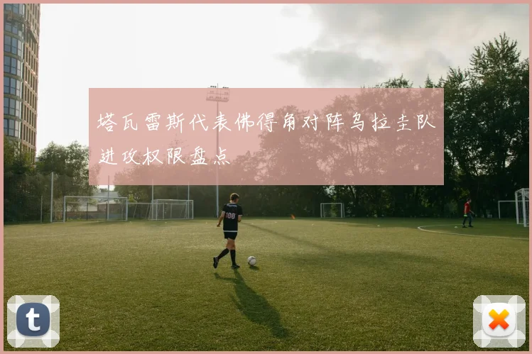 塔瓦雷斯代表佛得角对阵乌拉圭队进攻权限盘点