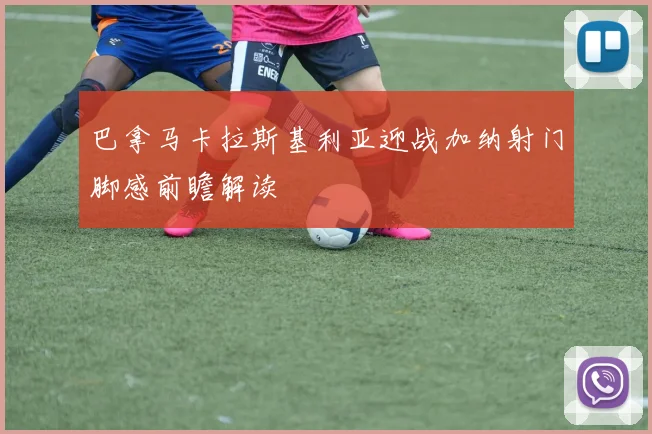巴拿马卡拉斯基利亚迎战加纳射门脚感前瞻解读