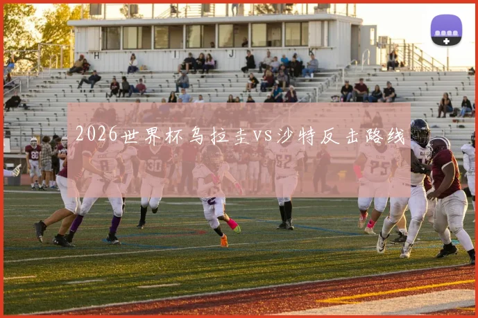 2026世界杯乌拉圭vs沙特反击路线