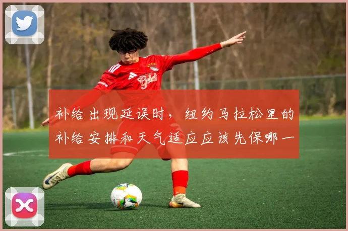 补给出现延误时,纽约马拉松里的补给安排和天气适应应该先保哪一个