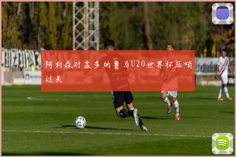 阿利森对轰多纳鲁马U20世界杯压哨过关
