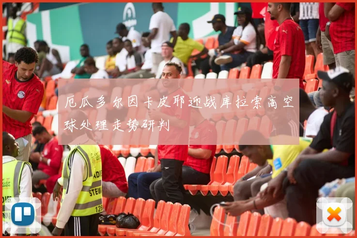 厄瓜多尔因卡皮耶迎战库拉索高空球处理走势研判