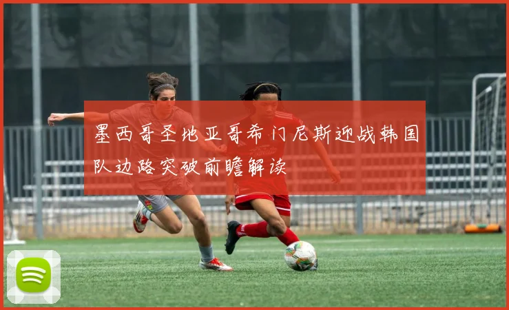 墨西哥圣地亚哥希门尼斯迎战韩国队边路突破前瞻解读