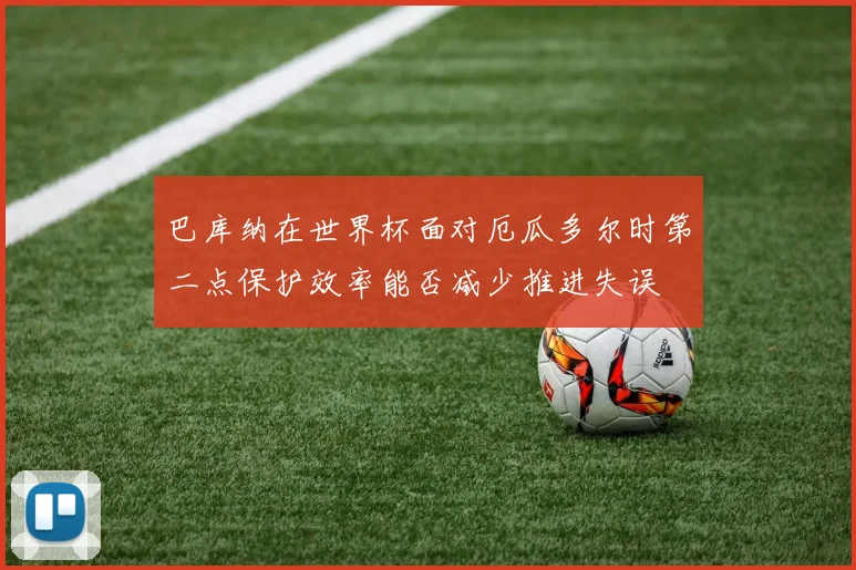 巴库纳在世界杯面对厄瓜多尔时第二点保护效率能否减少推进失误