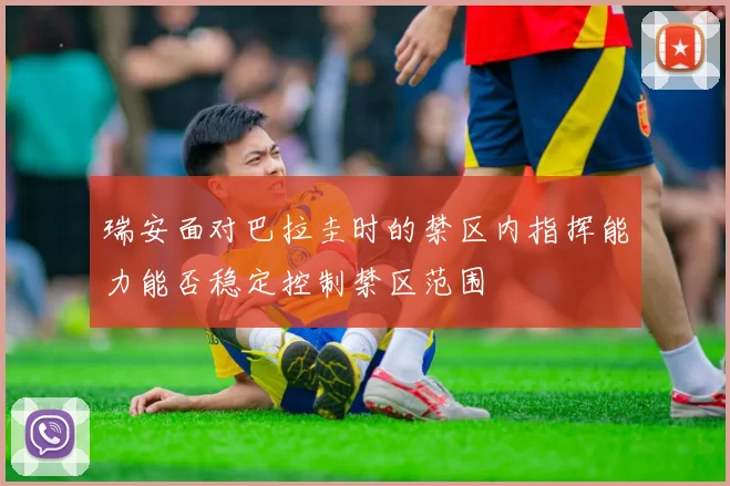 瑞安面对巴拉圭时的禁区内指挥能力能否稳定控制禁区范围