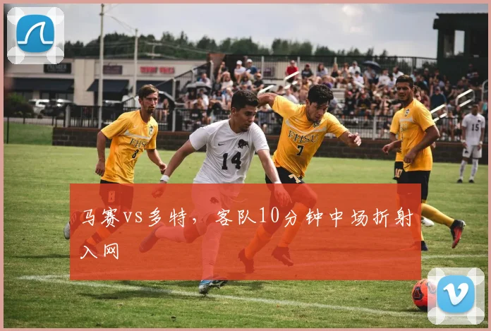 马赛vs多特,客队10分钟中场折射入网