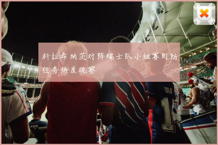 科拉希纳茨对阵瑞士队小组赛盯防任务热度观察