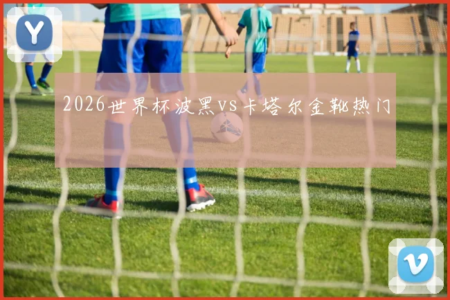 2026世界杯波黑vs卡塔尔金靴热门