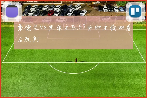 桑德兰vs里尔主队67分钟主裁回看后改判
