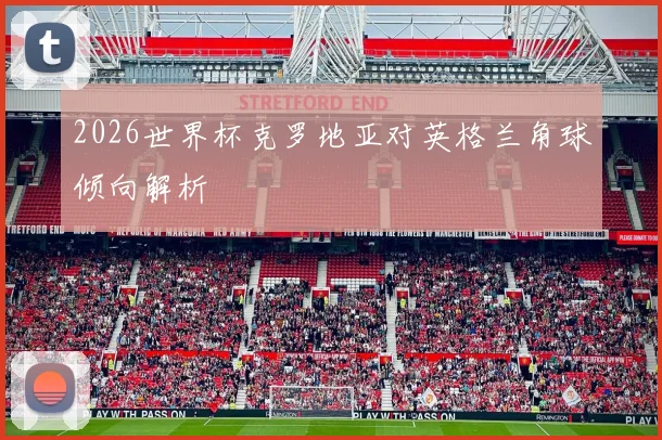 2026世界杯克罗地亚对英格兰角球倾向解析
