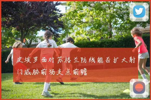 皮埃罗面对苏格兰防线能否扩大射门威胁前场支点前瞻