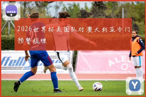 2026世界杯美国队对澳大利亚冷门预警梳理